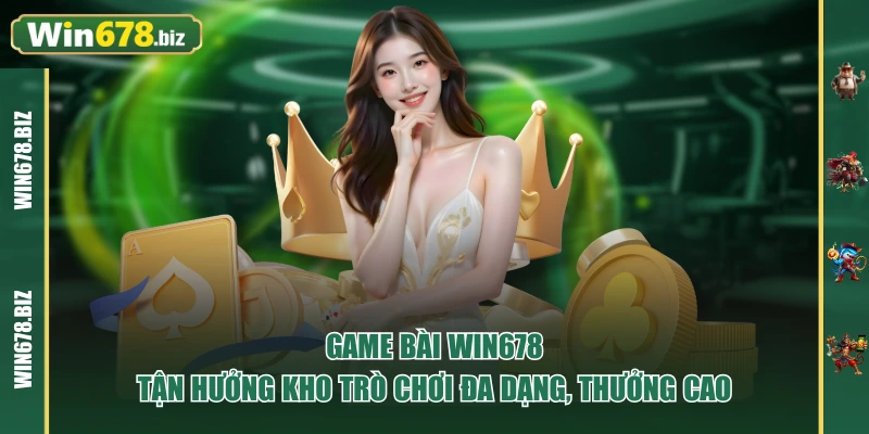 Game Bài WIN678 - Tận Hưởng Kho Trò Chơi Đa Dạng, Thưởng Cao
